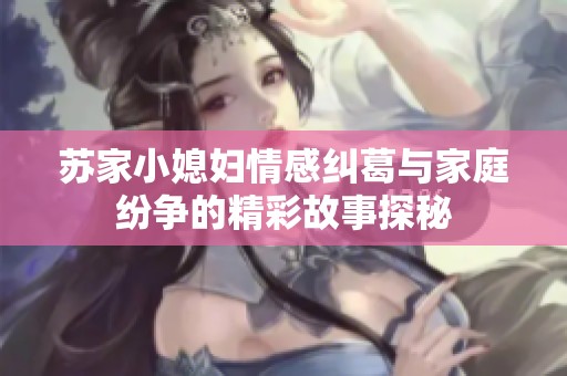 蘇家小媳婦情感糾葛與家庭紛爭的精彩故事探秘