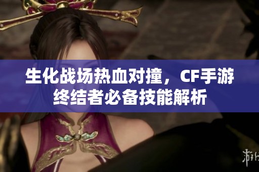 生化戰(zhàn)場(chǎng)熱血對(duì)撞，CF手游終結(jié)者必備技能解析