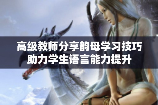 高級教師分享韻母學(xué)習(xí)技巧助力學(xué)生語言能力提升