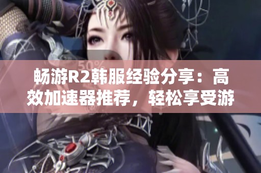 暢游R2韓服經驗分享：高效加速器推薦，輕松享受游戲樂趣