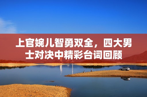 上官婉兒智勇雙全，四大男士對決中精彩臺詞回顧