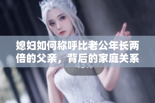 媳婦如何稱呼比老公年長兩倍的父親，背后的家庭關(guān)系解讀