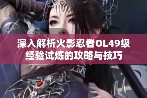 深入解析火影忍者OL49級經驗試煉的攻略與技巧