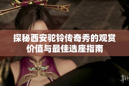 探秘西安駝鈴傳奇秀的觀賞價值與最佳選座指南