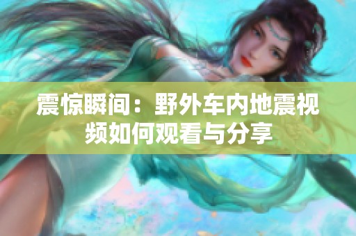 震驚瞬間：野外車內地震視頻如何觀看與分享