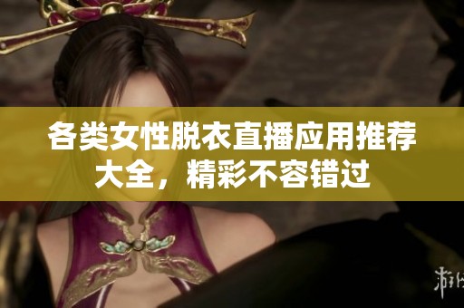 各類女性脫衣直播應用推薦大全，精彩不容錯過