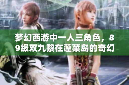 夢幻西游中一人三角色，89級雙九黎在蓬萊島的奇幻之旅
