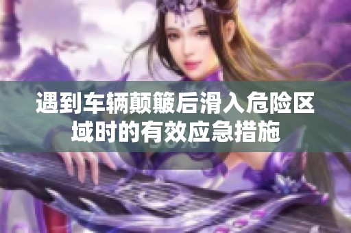 遇到車輛顛簸后滑入危險區域時的有效應急措施