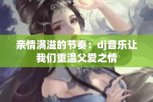 親情滿溢的節(jié)奏：dj音樂讓我們重溫父愛之情