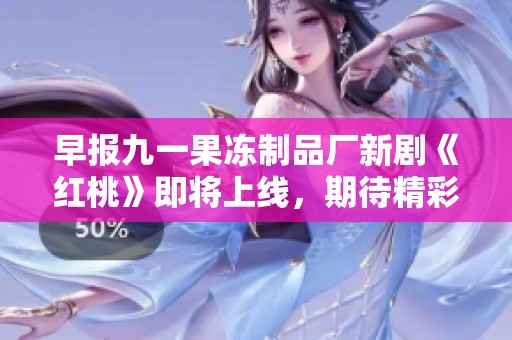 早報九一果凍制品廠新劇《紅桃》即將上線，期待精彩內容上線