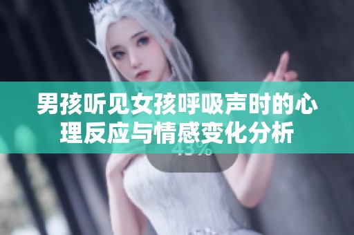 男孩聽(tīng)見(jiàn)女孩呼吸聲時(shí)的心理反應(yīng)與情感變化分析