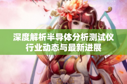 深度解析半導體分析測試儀行業(yè)動態(tài)與最新進展