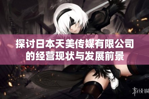 探討日本天美傳媒有限公司的經營現狀與發展前景