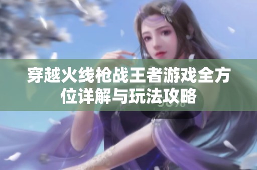 穿越火線槍戰(zhàn)王者游戲全方位詳解與玩法攻略