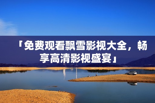 「免費(fèi)觀看飄雪影視大全，暢享高清影視盛宴」