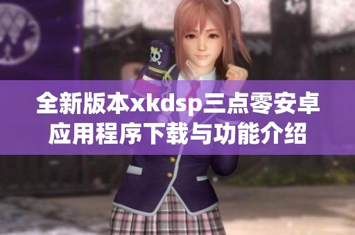 全新版本xkdsp三點零安卓應用程序下載與功能介紹