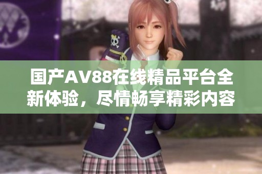 國產AV88在線精品平臺全新體驗，盡情暢享精彩內容
