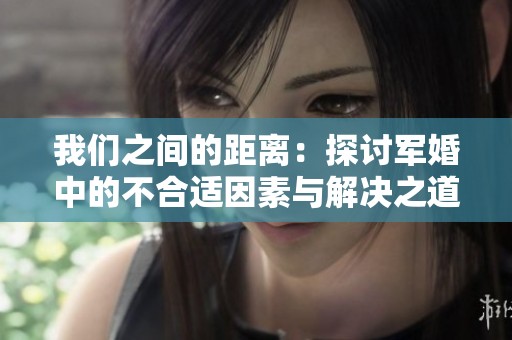 我們之間的距離：探討軍婚中的不合適因素與解決之道