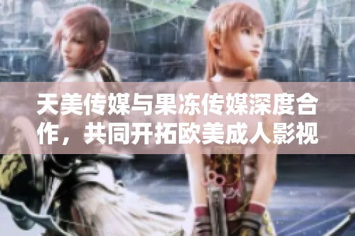 天美傳媒與果凍傳媒深度合作，共同開拓歐美成人影視市場
