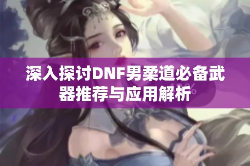 深入探討DNF男柔道必備武器推薦與應用解析