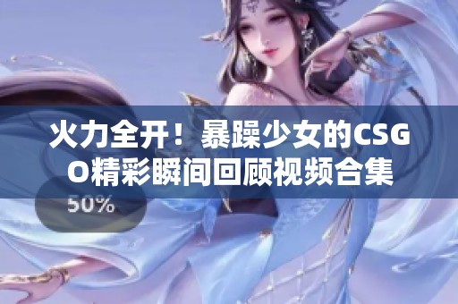 火力全開！暴躁少女的CSGO精彩瞬間回顧視頻合集