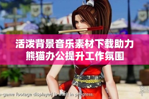 活潑背景音樂素材下載助力熊貓辦公提升工作氛圍