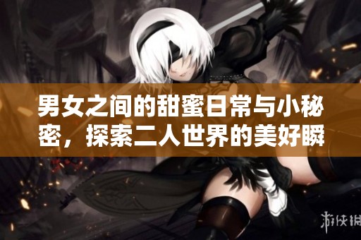 男女之間的甜蜜日常與小秘密，探索二人世界的美好瞬間