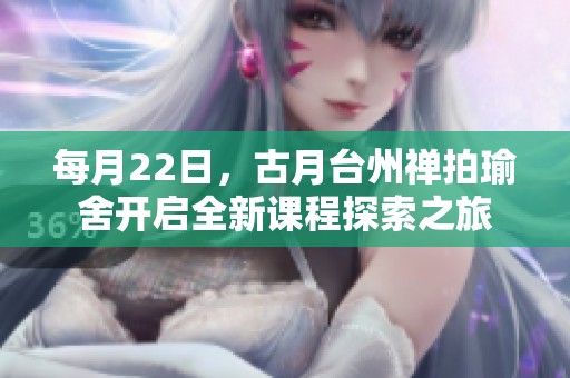 每月22日，古月臺州禪拍瑜舍開啟全新課程探索之旅