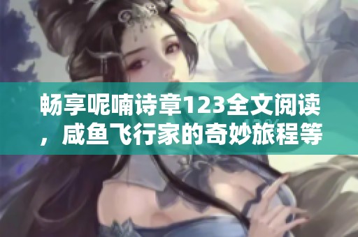 暢享呢喃詩章123全文閱讀，咸魚飛行家的奇妙旅程等你探索