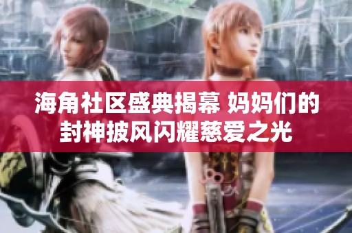 海角社區(qū)盛典揭幕 媽媽們的封神披風(fēng)閃耀慈愛之光
