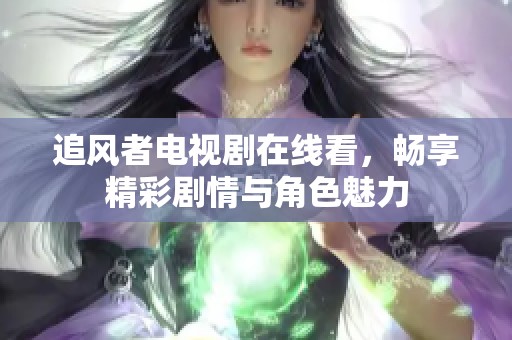 追風者電視劇在線看，暢享精彩劇情與角色魅力