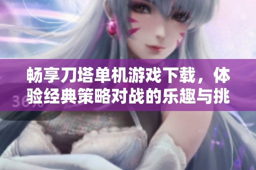 暢享刀塔單機游戲下載，體驗經典策略對戰的樂趣與挑戰