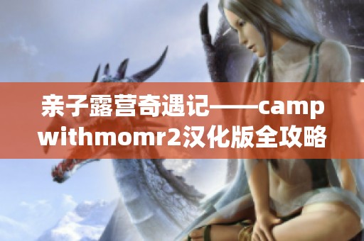 親子露營奇遇記——campwithmomr2漢化版全攻略與心得分享