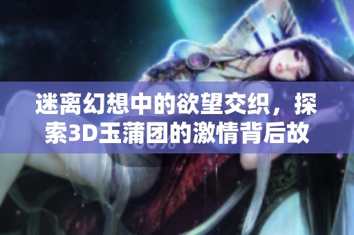 迷離幻想中的欲望交織，探索3D玉蒲團(tuán)的激情背后故事