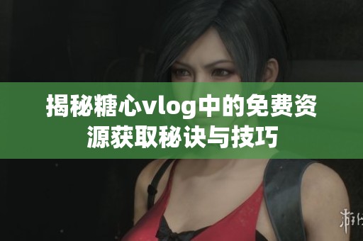 揭秘糖心vlog中的免費資源獲取秘訣與技巧