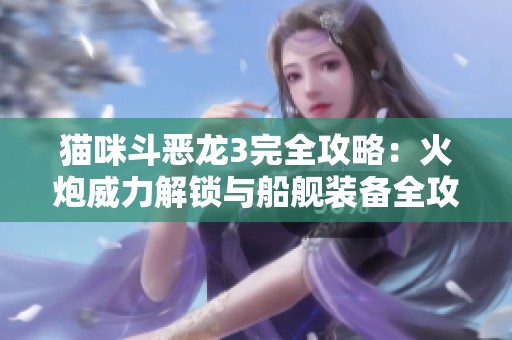 貓咪斗惡龍3完全攻略：火炮威力解鎖與船艦裝備全攻略