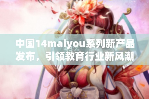 中國14maiyou系列新產品發布，引領教育行業新風潮