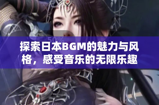 探索日本BGM的魅力與風(fēng)格，感受音樂(lè)的無(wú)限樂(lè)趣