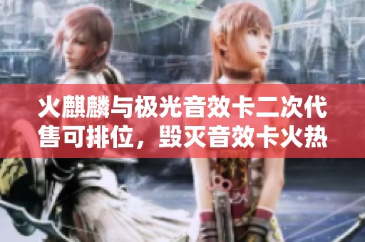 火麒麟與極光音效卡二次代售可排位，毀滅音效卡火熱上線