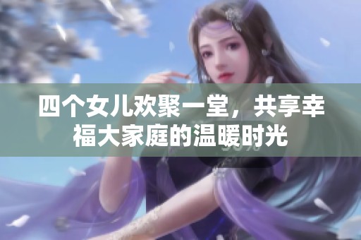 四個女兒歡聚一堂，共享幸福大家庭的溫暖時光