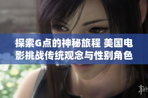 探索G點的神秘旅程 美國電影挑戰(zhàn)傳統(tǒng)觀念與性別角色