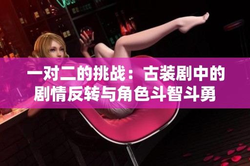 一對二的挑戰：古裝劇中的劇情反轉與角色斗智斗勇