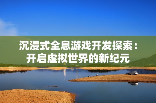 沉浸式全息游戲開發(fā)探索：開啟虛擬世界的新紀(jì)元