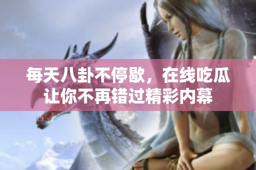 每天八卦不停歇，在線吃瓜讓你不再錯過精彩內幕