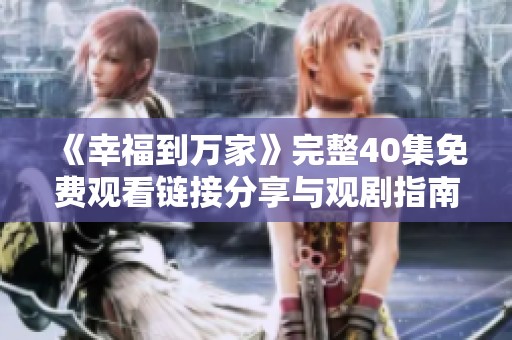 《幸福到萬家》完整40集免費觀看鏈接分享與觀劇指南