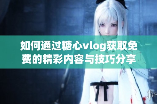 如何通過糖心vlog獲取免費的精彩內容與技巧分享