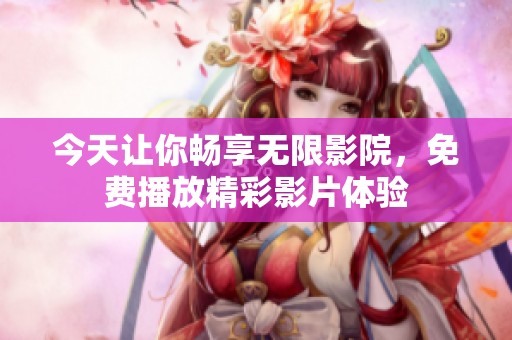 今天讓你暢享無限影院，免費播放精彩影片體驗