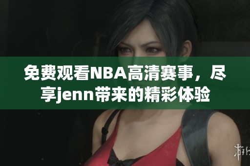 免費觀看NBA高清賽事，盡享jenn帶來的精彩體驗