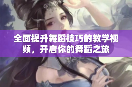 全面提升舞蹈技巧的教學(xué)視頻，開啟你的舞蹈之旅