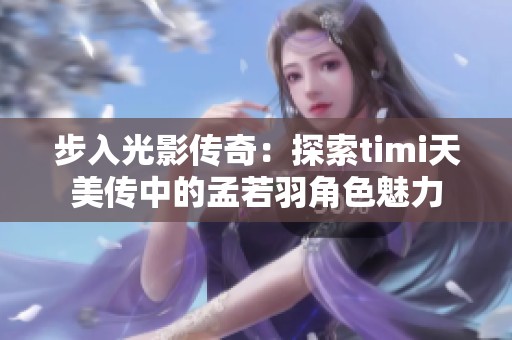 步入光影傳奇：探索timi天美傳中的孟若羽角色魅力